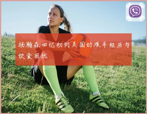杨瀚森回忆初到美国的艰辛经历与饮食困扰