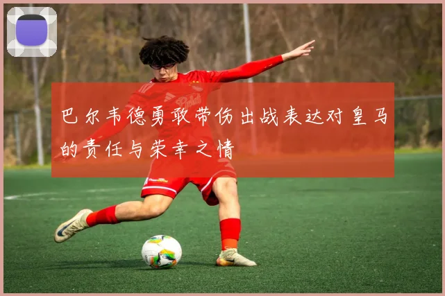 巴尔韦德勇敢带伤出战表达对皇马的责任与荣幸之情