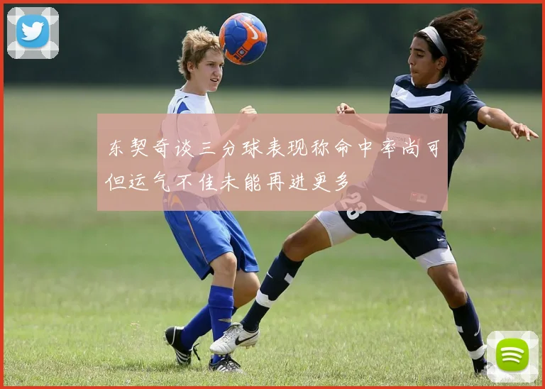 东契奇谈三分球表现称命中率尚可但运气不佳未能再进更多