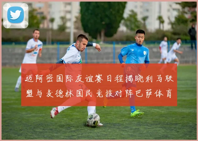 迈阿密国际友谊赛日程揭晓利马联盟与麦德林国民竞技对阵巴萨体育