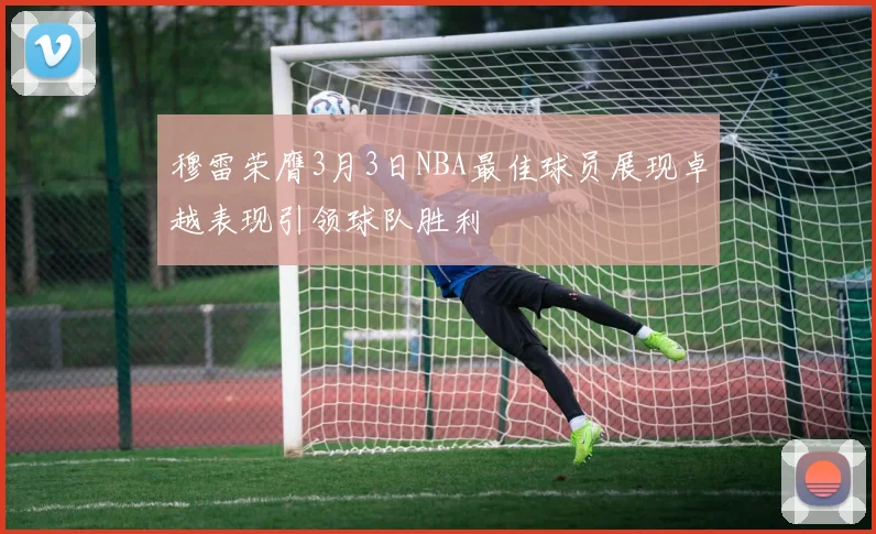 穆雷荣膺3月3日NBA最佳球员展现卓越表现引领球队胜利