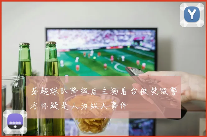 芬超球队降级后主场看台被焚毁警方怀疑是人为纵火事件