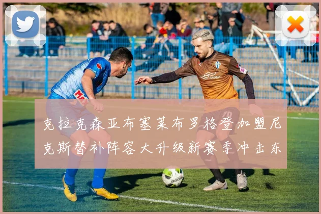 克拉克森亚布塞莱布罗格登加盟尼克斯替补阵容大升级新赛季冲击东决目标明确