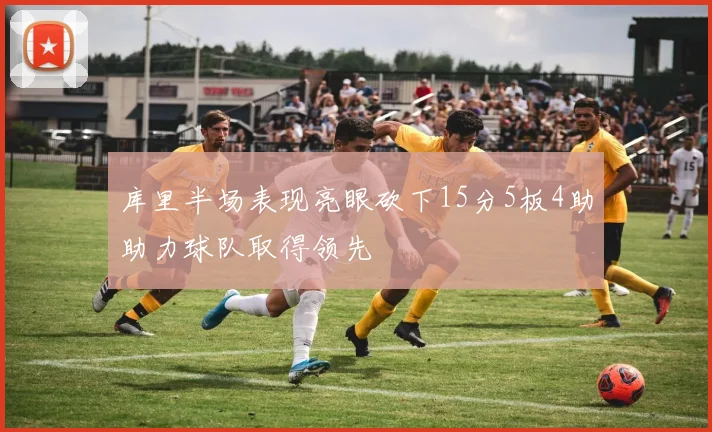 库里半场表现亮眼砍下15分5板4助助力球队取得领先