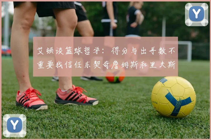 艾顿谈篮球哲学：得分与出手数不重要我信任东契奇詹姆斯和里夫斯的能力