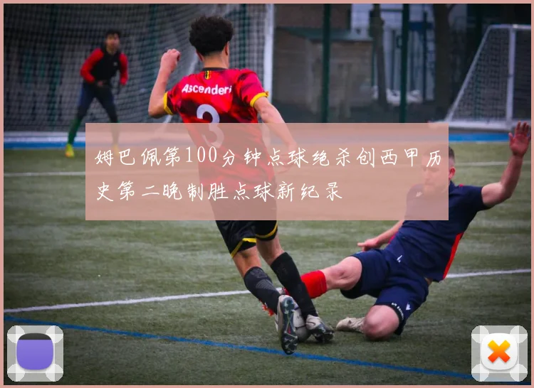 姆巴佩第100分钟点球绝杀创西甲历史第二晚制胜点球新纪录