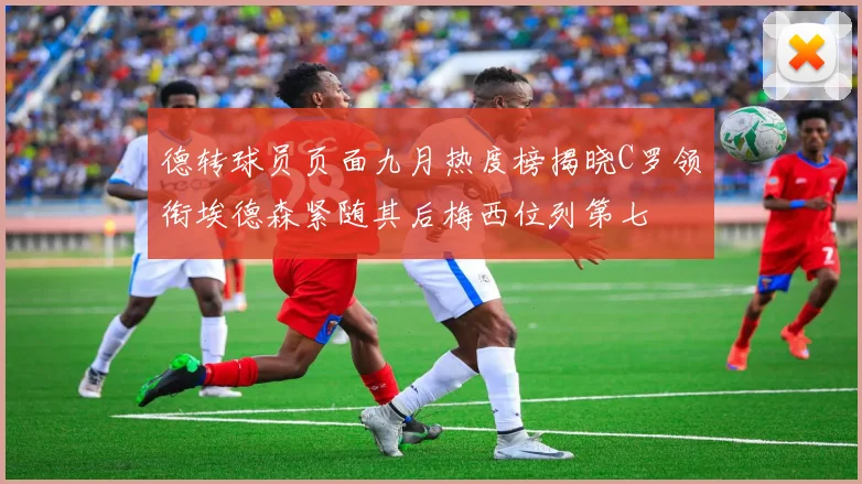 德转球员页面九月热度榜揭晓C罗领衔埃德森紧随其后梅西位列第七