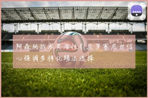 阿森纳战术灵活性引发罗塞尼尔信心强调多样化踢法选择