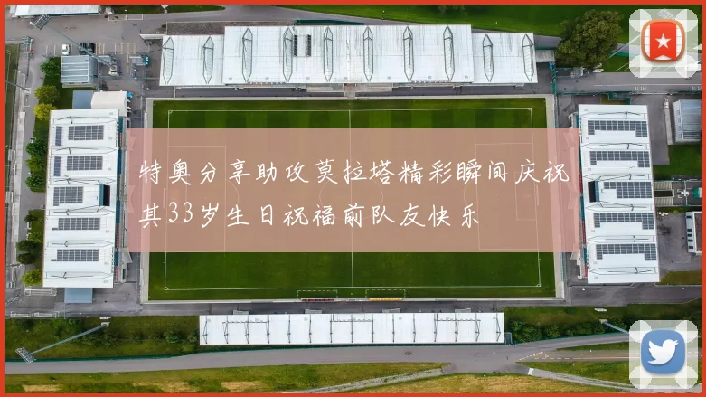 特奥分享助攻莫拉塔精彩瞬间庆祝其33岁生日祝福前队友快乐