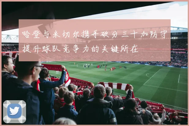 哈登与米切尔携手砍分三十加防守提升球队竞争力的关键所在