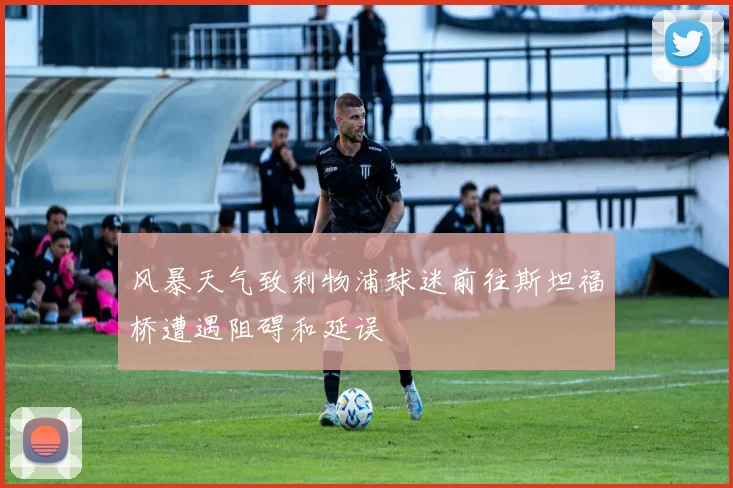 风暴天气致利物浦球迷前往斯坦福桥遭遇阻碍和延误