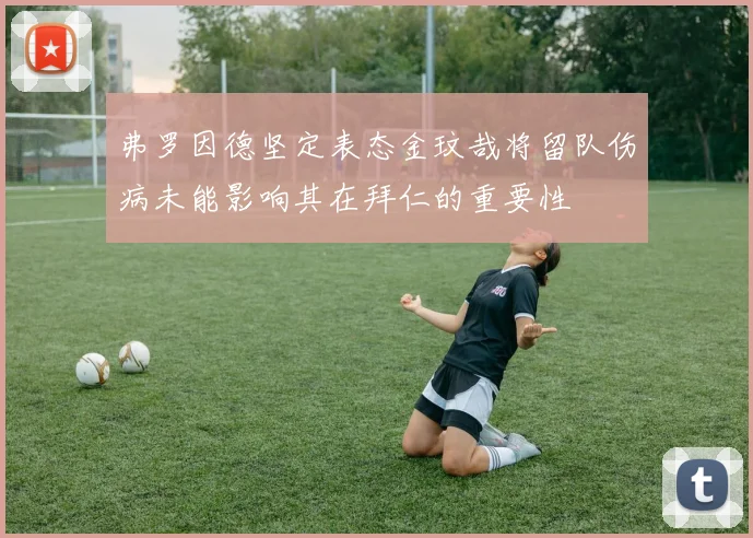 弗罗因德坚定表态金玟哉将留队伤病未能影响其在拜仁的重要性