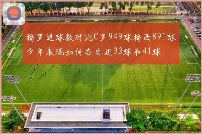 梅罗进球数对比C罗949球梅西891球今年表现如何各自进33球和41球