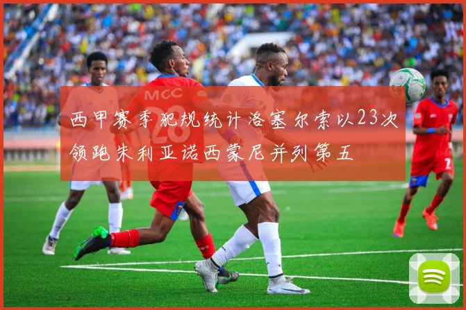 西甲赛季犯规统计洛塞尔索以23次领跑朱利亚诺西蒙尼并列第五