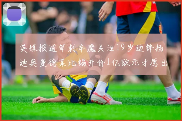 英媒报道军刺车魔关注19岁边锋扬迪奥曼德莱比锡开价1亿欧元才愿出售