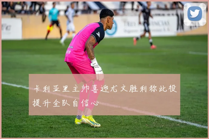 卡利亚里主帅喜迎尤文胜利称此役提升全队自信心