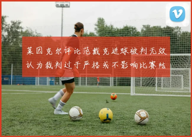 莱因克尔评论范戴克进球被判无效认为裁判过于严格或不影响比赛结果