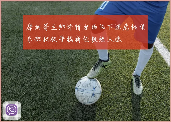 摩纳哥主帅许特尔面临下课危机俱乐部积极寻找新任教练人选