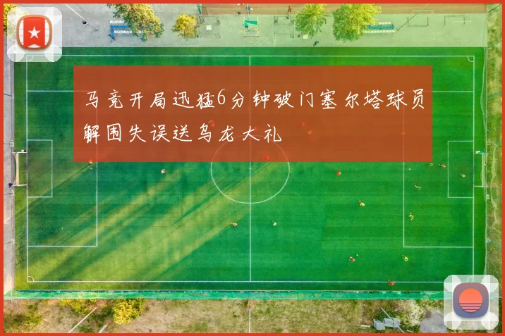 马竞开局迅猛6分钟破门塞尔塔球员解围失误送乌龙大礼