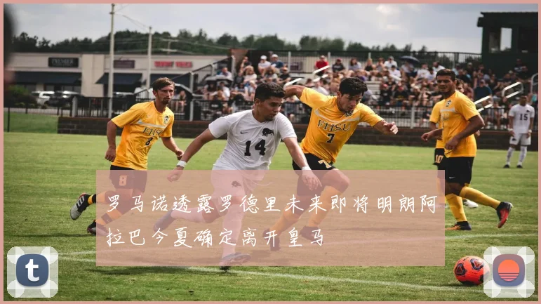 罗马诺透露罗德里未来即将明朗阿拉巴今夏确定离开皇马