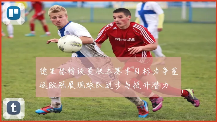 德里赫特谈曼联本赛季目标力争重返欧冠展现球队进步与提升潜力