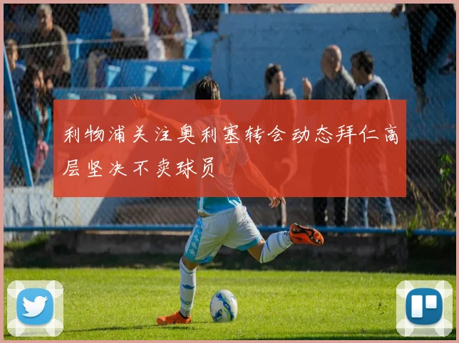 利物浦关注奥利塞转会动态拜仁高层坚决不卖球员