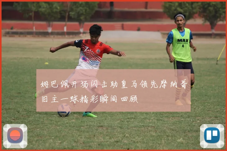 姆巴佩开场闪击助皇马领先摩纳哥旧主一球精彩瞬间回顾