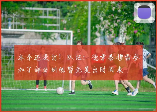 本季还没打！队记：德章泰穆雷参加了部分训练暂无复出时间表