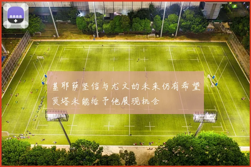 基耶萨坚信与尤文的未来仍有希望莫塔未能给予他展现机会