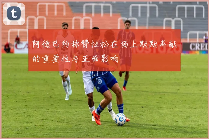 阿德巴约称赞拉松在场上默默奉献的重要性与正面影响