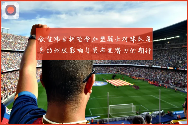 张佳玮分析哈登加盟骑士对球队角色的积极影响与莫布里潜力的期待