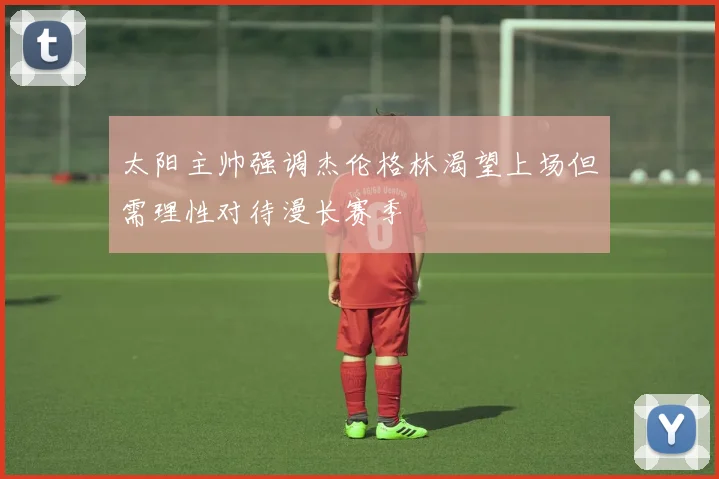 太阳主帅强调杰伦格林渴望上场但需理性对待漫长赛季
