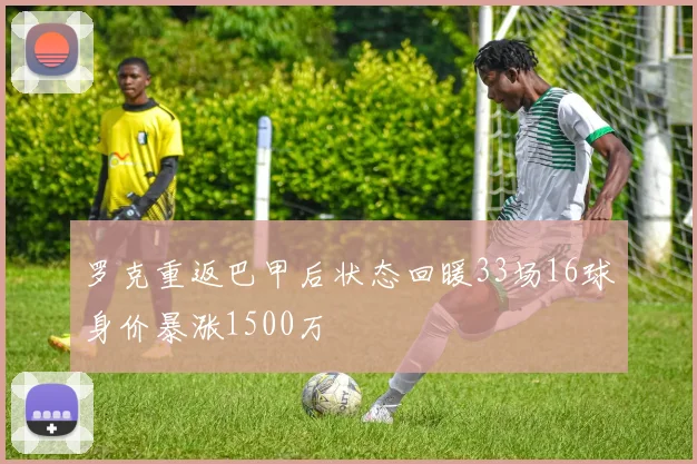 罗克重返巴甲后状态回暖33场16球身价暴涨1500万