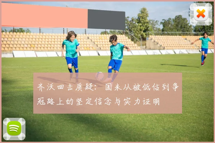 齐沃回击质疑：国米从被低估到争冠路上的坚定信念与实力证明