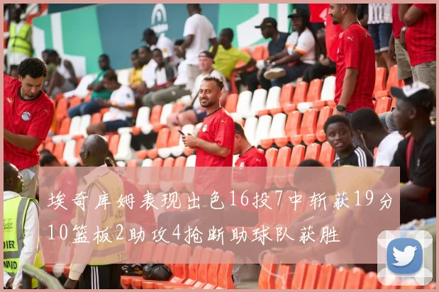 埃奇库姆表现出色16投7中斩获19分10篮板2助攻4抢断助球队获胜