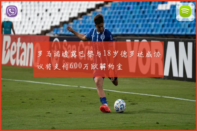 罗马诺透露巴黎与18岁德罗达成协议将支付600万欧解约金