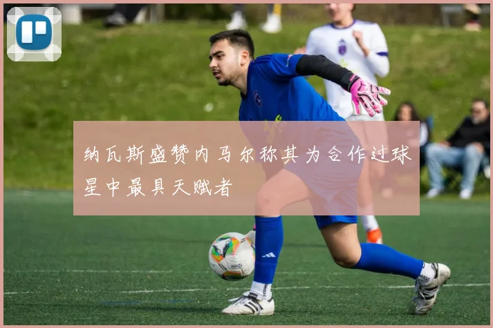 纳瓦斯盛赞内马尔称其为合作过球星中最具天赋者
