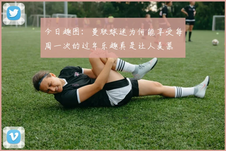 今日趣图：曼联球迷为何能享受每周一次的过年乐趣真是让人羡慕