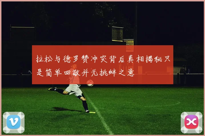 拉松与德罗赞冲突背后真相揭秘只是简单回敬并无挑衅之意