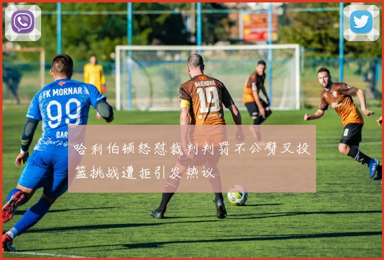 哈利伯顿怒怼裁判判罚不公劈叉投篮挑战遭拒引发热议