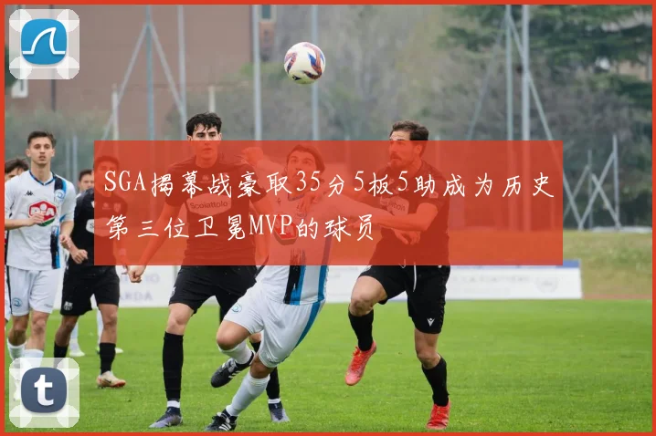 SGA揭幕战豪取35分5板5助成为历史第三位卫冕MVP的球员