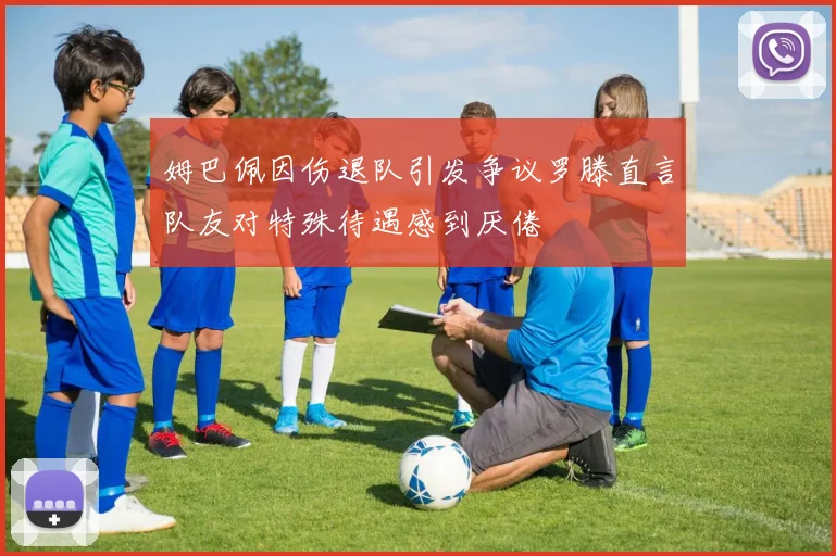 姆巴佩因伤退队引发争议罗滕直言队友对特殊待遇感到厌倦