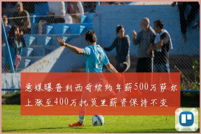 意媒曝普利西奇续约年薪500万萨尔上涨至400万托莫里薪资保持不变