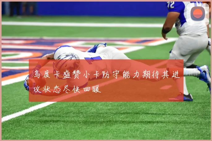 乌度卡盛赞小卡防守能力期待其进攻状态尽快回暖