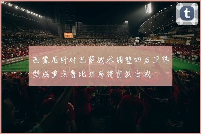 西蒙尼针对巴萨战术调整四后卫阵型成重点普比尔或将首发出战