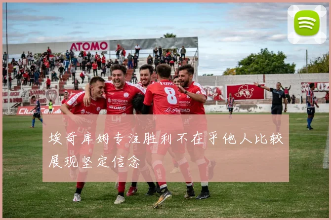 埃奇库姆专注胜利不在乎他人比较展现坚定信念