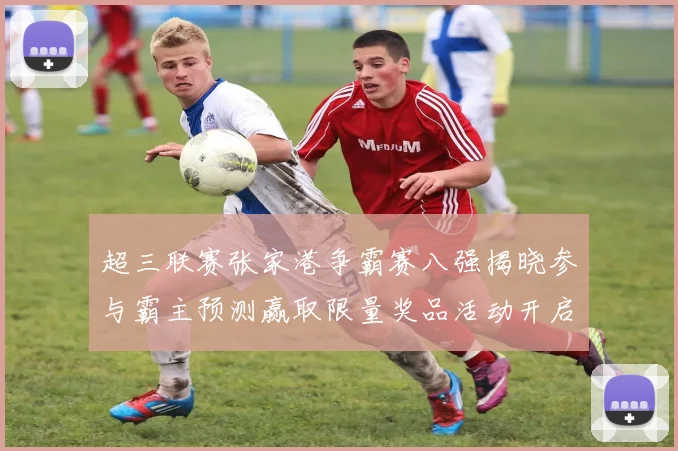 超三联赛张家港争霸赛八强揭晓参与霸主预测赢取限量奖品活动开启