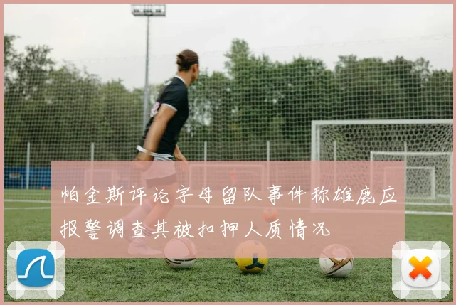 帕金斯评论字母留队事件称雄鹿应报警调查其被扣押人质情况