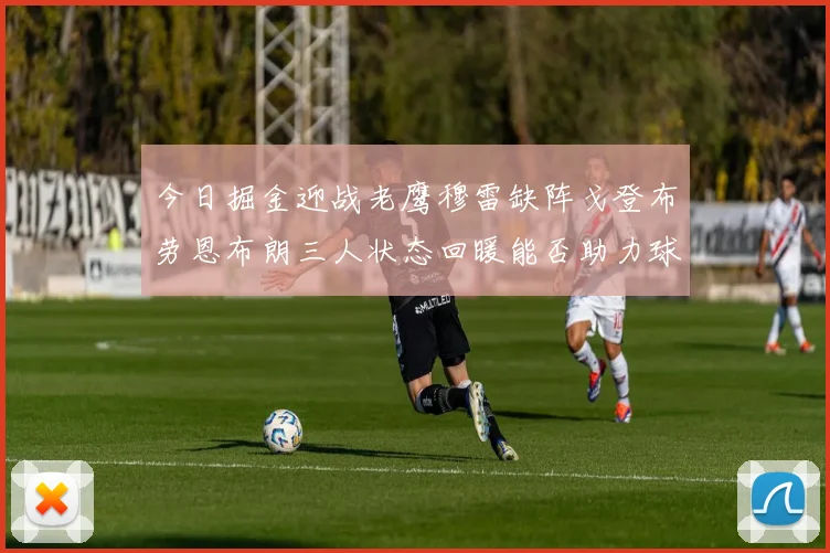今日掘金迎战老鹰穆雷缺阵戈登布劳恩布朗三人状态回暖能否助力球队取胜