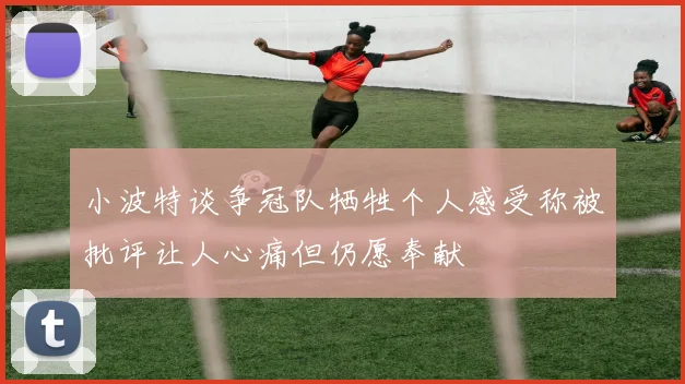 小波特谈争冠队牺牲个人感受称被批评让人心痛但仍愿奉献